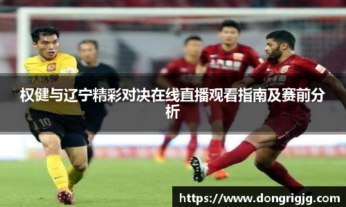 权健与辽宁精彩对决在线直播观看指南及赛前分析